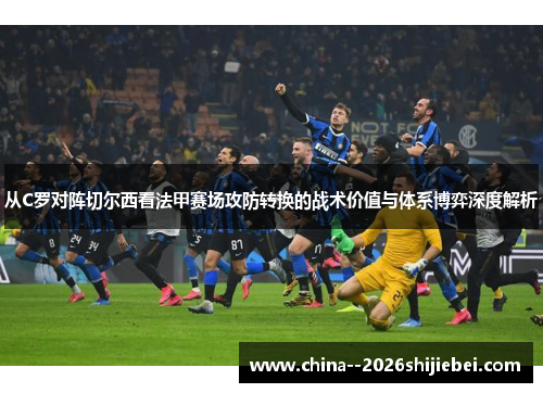 从C罗对阵切尔西看法甲赛场攻防转换的战术价值与体系博弈深度解析