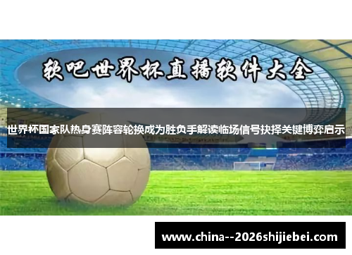 世界杯国家队热身赛阵容轮换成为胜负手解读临场信号抉择关键博弈启示
