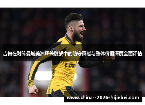 吉鲁在对阵曼城美洲杯关键战中的防守贡献与整体价值深度全面评估