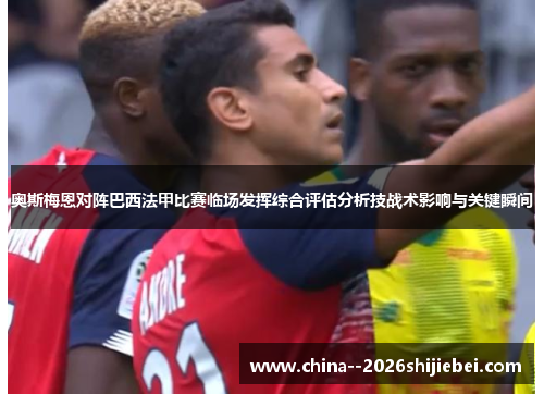 奥斯梅恩对阵巴西法甲比赛临场发挥综合评估分析技战术影响与关键瞬间