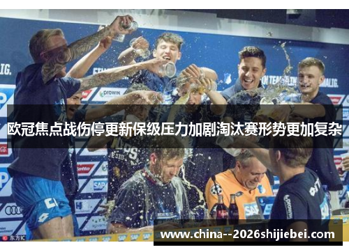 欧冠焦点战伤停更新保级压力加剧淘汰赛形势更加复杂