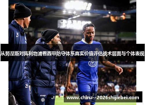 从努涅斯对阵利物浦看西甲防守体系真实价值评估战术层面与个体表现 从努涅斯对阵利物浦看西甲防守体系真实价值评估战术层面与个体表现