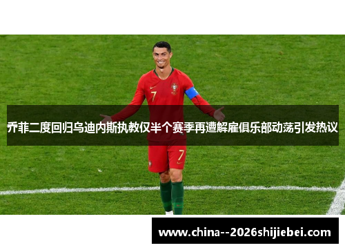 乔菲二度回归乌迪内斯执教仅半个赛季再遭解雇俱乐部动荡引发热议