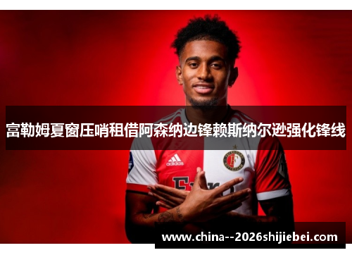 富勒姆夏窗压哨租借阿森纳边锋赖斯纳尔逊强化锋线 富勒姆夏窗压哨租借阿森纳边锋赖斯纳尔逊强化锋线