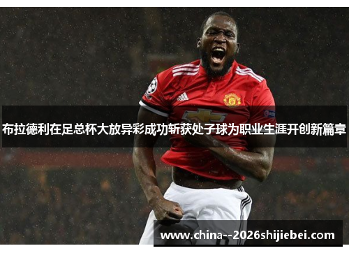 布拉德利在足总杯大放异彩成功斩获处子球为职业生涯开创新篇章 布拉德利在足总杯大放异彩成功斩获处子球为职业生涯开创新篇章
