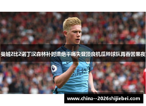 曼城2比2诺丁汉森林补时遭绝平痛失登顶良机瓜帅球队再吞苦果夜