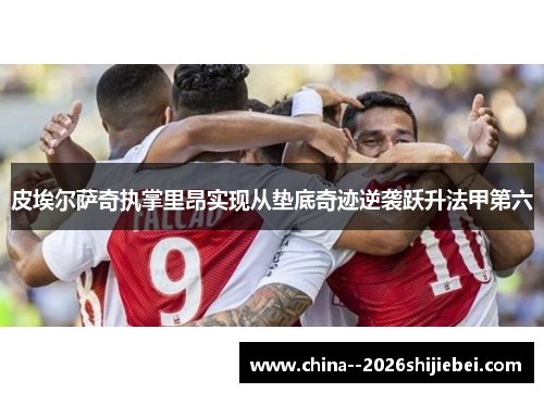 皮埃尔萨奇执掌里昂实现从垫底奇迹逆袭跃升法甲第六