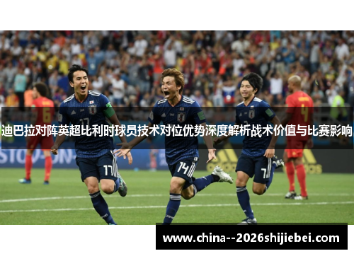 迪巴拉对阵英超比利时球员技术对位优势深度解析战术价值与比赛影响 迪巴拉对阵英超比利时球员技术对位优势深度解析战术价值与比赛影响