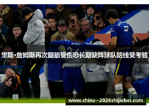 里斯·詹姆斯再次腿筋受伤恐长期缺阵球队防线受考验