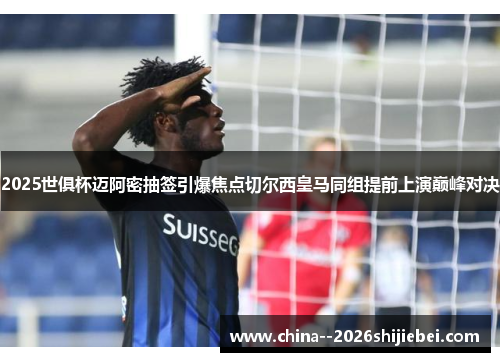 2025世俱杯迈阿密抽签引爆焦点切尔西皇马同组提前上演巅峰对决 2025世俱杯迈阿密抽签引爆焦点切尔西皇马同组提前上演巅峰对决