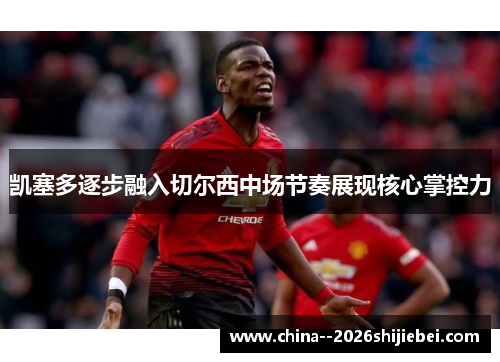 凯塞多逐步融入切尔西中场节奏展现核心掌控力 凯塞多逐步融入切尔西中场节奏展现核心掌控力