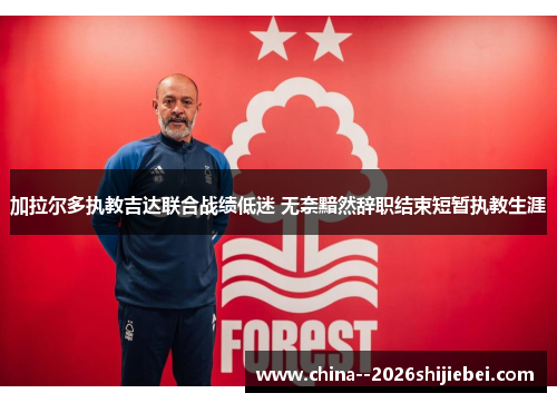 加拉尔多执教吉达联合战绩低迷 无奈黯然辞职结束短暂执教生涯 加拉尔多执教吉达联合战绩低迷 无奈黯然辞职结束短暂执教生涯