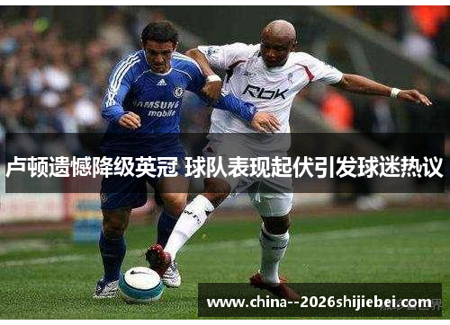 卢顿遗憾降级英冠 球队表现起伏引发球迷热议 卢顿遗憾降级英冠 球队表现起伏引发球迷热议