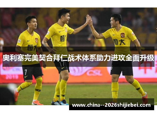 奥利塞完美契合拜仁战术体系助力进攻全面升级 奥利塞完美契合拜仁战术体系助力进攻全面升级