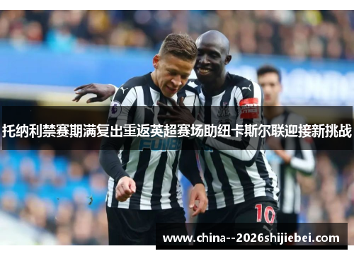 托纳利禁赛期满复出重返英超赛场助纽卡斯尔联迎接新挑战 托纳利禁赛期满复出重返英超赛场助纽卡斯尔联迎接新挑战