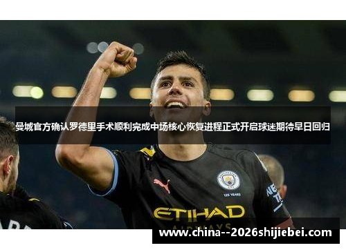 曼城官方确认罗德里手术顺利完成中场核心恢复进程正式开启球迷期待早日回归