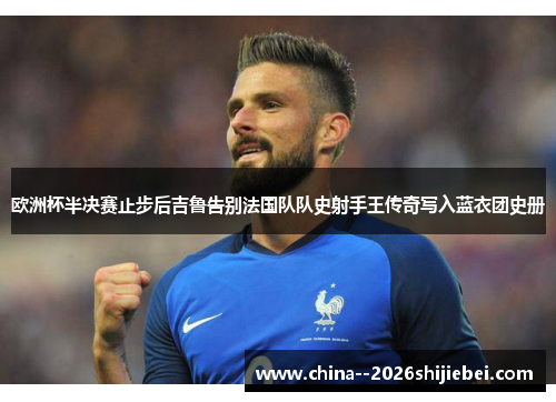 欧洲杯半决赛止步后吉鲁告别法国队队史射手王传奇写入蓝衣团史册