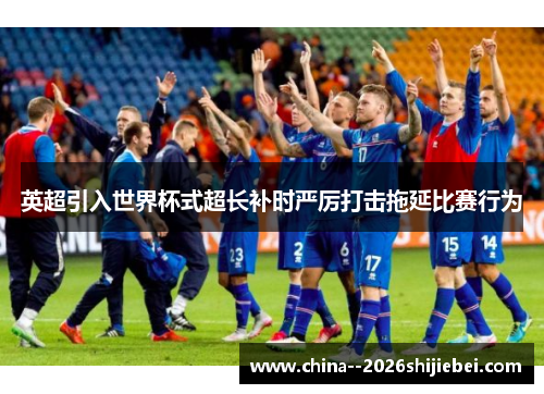 英超引入世界杯式超长补时严厉打击拖延比赛行为