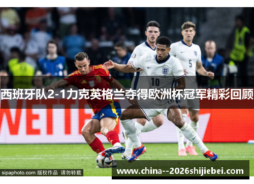 西班牙队2-1力克英格兰夺得欧洲杯冠军精彩回顾