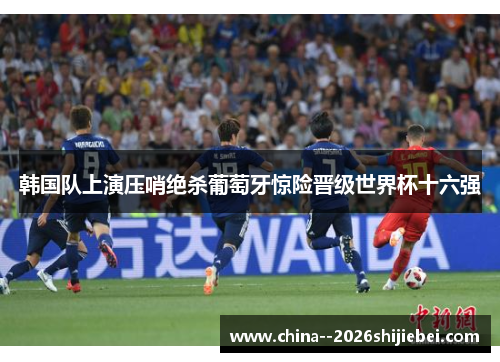 韩国队上演压哨绝杀葡萄牙惊险晋级世界杯十六强