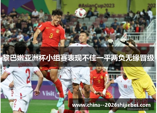 黎巴嫩亚洲杯小组赛表现不佳一平两负无缘晋级