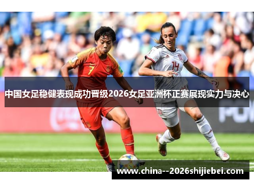 中国女足稳健表现成功晋级2026女足亚洲杯正赛展现实力与决心