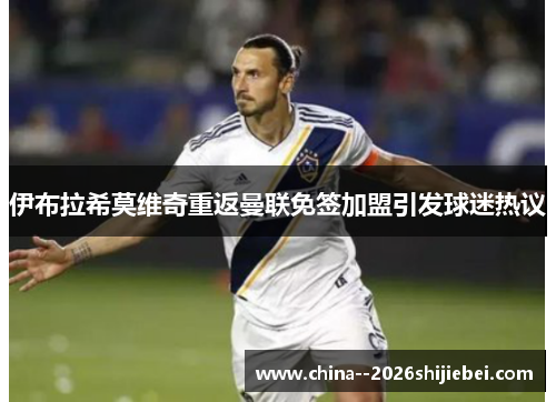伊布拉希莫维奇重返曼联免签加盟引发球迷热议