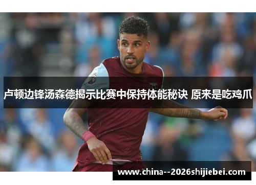 卢顿边锋汤森德揭示比赛中保持体能秘诀 原来是吃鸡爪