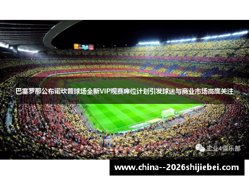 巴塞罗那公布诺坎普球场全新VIP观赛席位计划引发球迷与商业市场高度关注