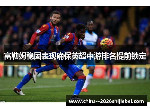 富勒姆稳固表现确保英超中游排名提前锁定