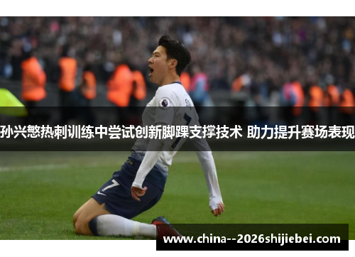 孙兴慜热刺训练中尝试创新脚踝支撑技术 助力提升赛场表现
