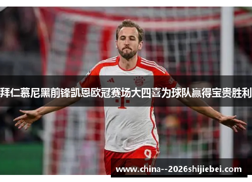 拜仁慕尼黑前锋凯恩欧冠赛场大四喜为球队赢得宝贵胜利