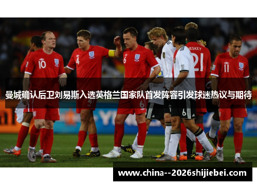 曼城确认后卫刘易斯入选英格兰国家队首发阵容引发球迷热议与期待