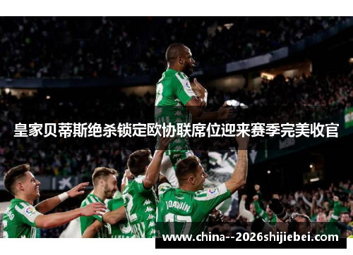 皇家贝蒂斯绝杀锁定欧协联席位迎来赛季完美收官