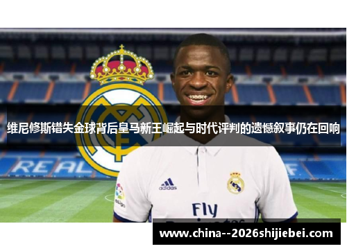 维尼修斯错失金球背后皇马新王崛起与时代评判的遗憾叙事仍在回响