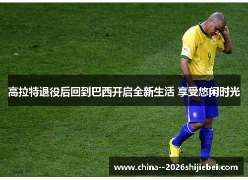 高拉特退役后回到巴西开启全新生活 享受悠闲时光