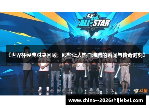 《世界杯经典对决回顾:那些让人热血沸腾的瞬间与传奇时刻》