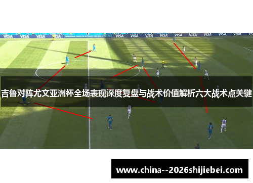 吉鲁对阵尤文亚洲杯全场表现深度复盘与战术价值解析六大战术点关键 吉鲁对阵尤文亚洲杯全场表现深度复盘与战术价值解析六大战术点关键