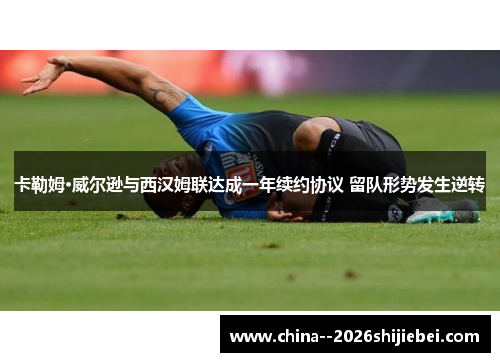 卡勒姆·威尔逊与西汉姆联达成一年续约协议 留队形势发生逆转