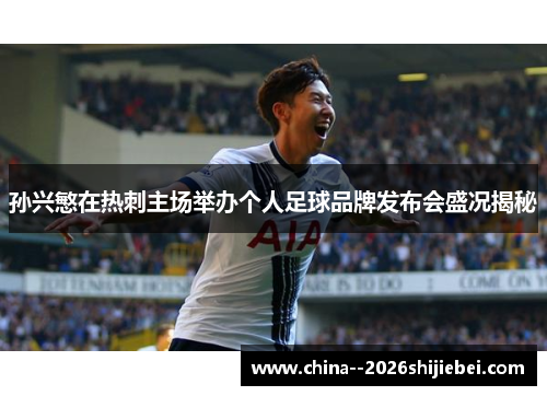 孙兴慜在热刺主场举办个人足球品牌发布会盛况揭秘