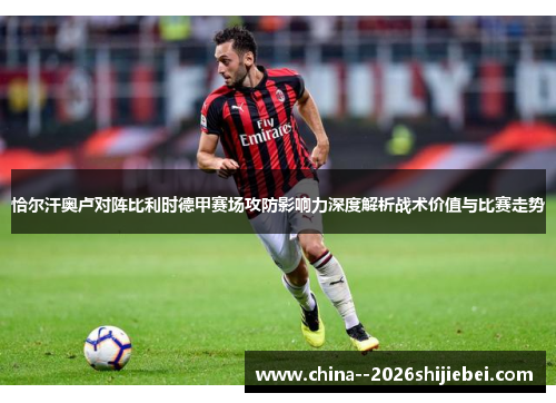 恰尔汗奥卢对阵比利时德甲赛场攻防影响力深度解析战术价值与比赛走势