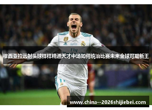 穆西亚拉远射头球样样精通天才中场如何统治比赛未来金球可期新王