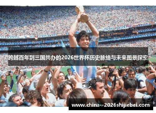 跨越百年到三国共办的2026世界杯历史脉络与未来图景探索