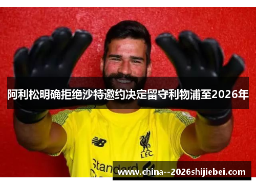 阿利松明确拒绝沙特邀约决定留守利物浦至2026年